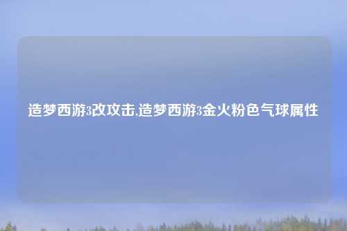 造梦西游3改攻击,造梦西游3金火粉色气球属性