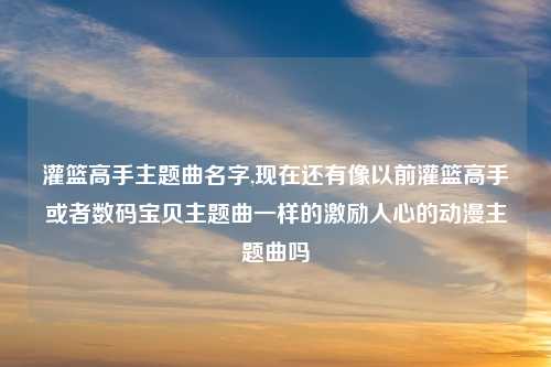 灌篮高手主题曲名字,现在还有像以前灌篮高手或者数码宝贝主题曲一样的激励人心的动漫主题曲吗