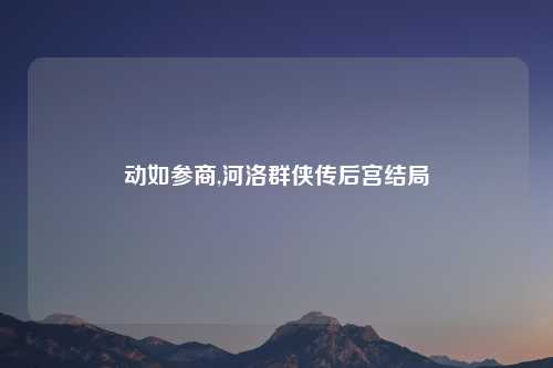 动如参商,河洛群侠传后宫结局