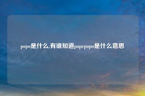 popo是什么,有谁知道papepopo是什么意思