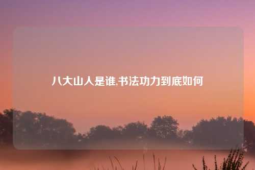 八大山人是谁,书法功力到底如何