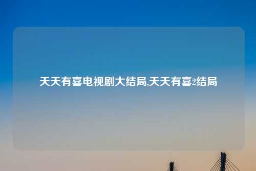 天天有喜电视剧大结局,天天有喜2结局
