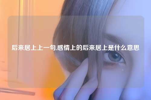 后来居上上一句,感情上的后来居上是什么意思