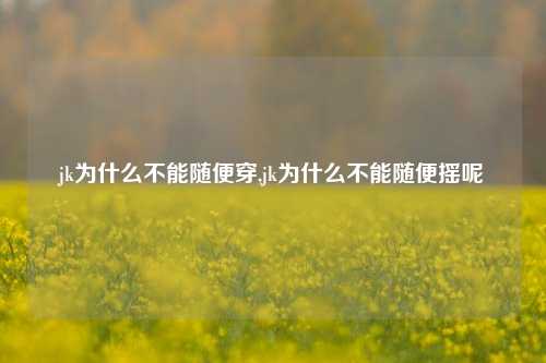 jk为什么不能随便穿,jk为什么不能随便摇呢
