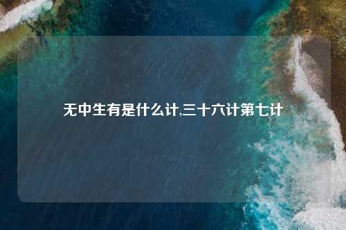 无中生有是什么计,三十六计第七计