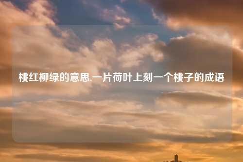 桃红柳绿的意思,一片荷叶上刻一个桃子的成语
