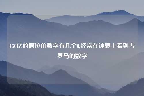 150亿的阿拉伯数字有几个0,经常在钟表上看到古罗马的数字