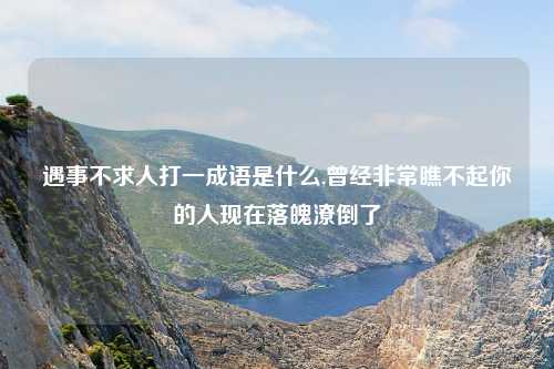 遇事不求人打一成语是什么,曾经非常瞧不起你的人现在落魄潦倒了