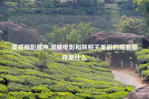 漫威观影顺序,漫威电影和其相关美剧的观看顺序是什么
