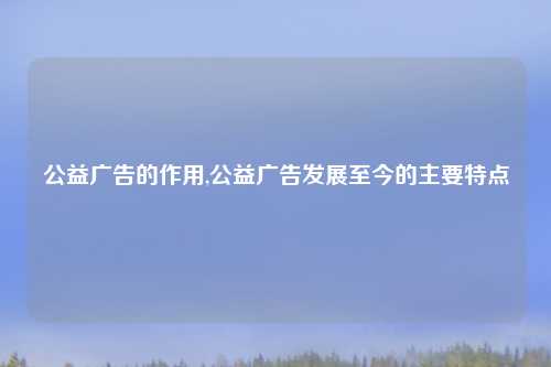 公益广告的作用,公益广告发展至今的主要特点
