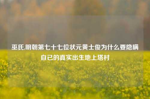 巫氏,明朝第七十七位状元黄士俊为什么要隐瞒自已的真实出生地上塔村