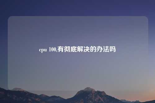 cpu 100,有彻底解决的办法吗