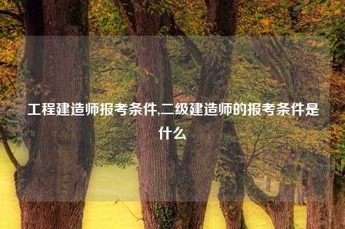 工程建造师报考条件,二级建造师的报考条件是什么