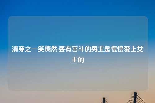 清穿之一笑嫣然,要有宫斗的男主是慢慢爱上女主的