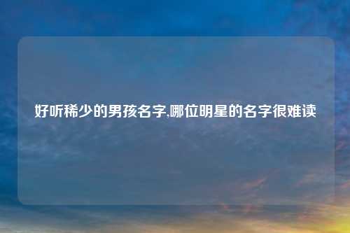 好听稀少的男孩名字,哪位明星的名字很难读
