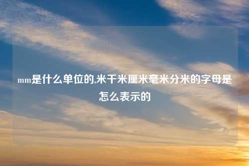 mm是什么单位的,米千米厘米毫米分米的字母是怎么表示的