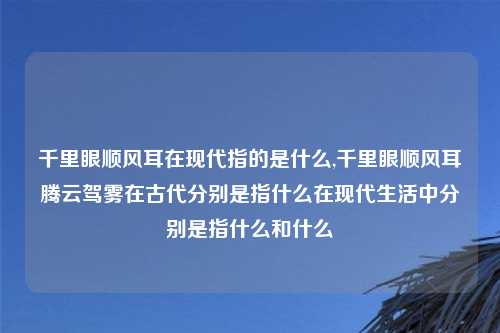 千里眼顺风耳在现代指的是什么,千里眼顺风耳腾云驾雾在古代分别是指什么在现代生活中分别是指什么和什么