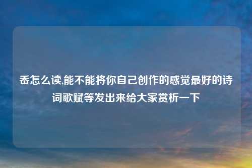 岙怎么读,能不能将你自己创作的感觉最好的诗词歌赋等发出来给大家赏析一下