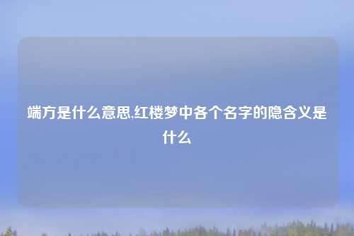 端方是什么意思,红楼梦中各个名字的隐含义是什么