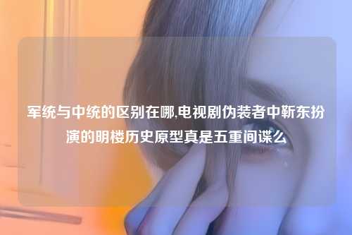 军统与中统的区别在哪,电视剧伪装者中靳东扮演的明楼历史原型真是五重间谍么