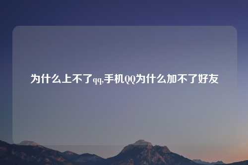 为什么上不了qq,手机QQ为什么加不了好友