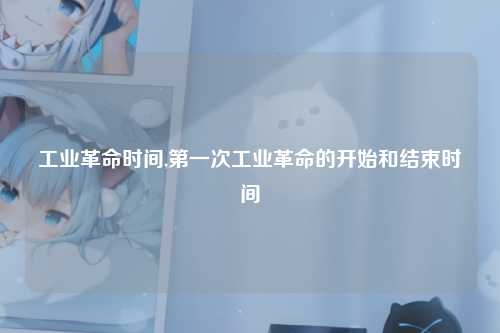 工业革命时间,第一次工业革命的开始和结束时间