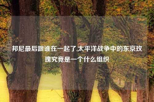 邦尼最后跟谁在一起了,太平洋战争中的东京玫瑰究竟是一个什么组织