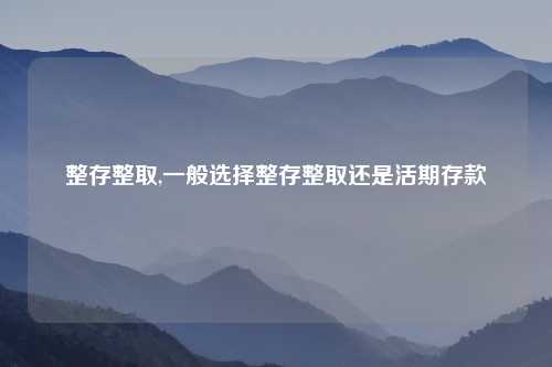 整存整取,一般选择整存整取还是活期存款