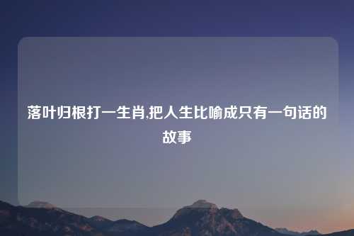 落叶归根打一生肖,把人生比喻成只有一句话的故事