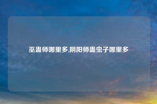 巫蛊师哪里多,阴阳师蛊虫子哪里多
