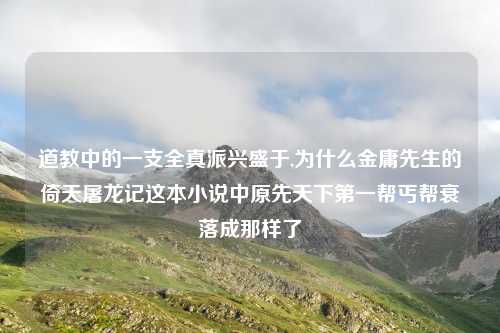 道教中的一支全真派兴盛于,为什么金庸先生的倚天屠龙记这本小说中原先天下第一帮丐帮衰落成那样了