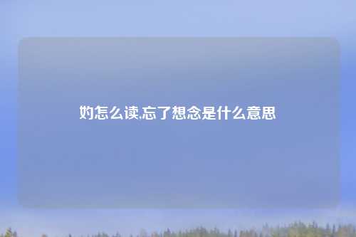 妁怎么读,忘了想念是什么意思