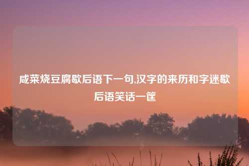 咸菜烧豆腐歇后语下一句,汉字的来历和字迷歇后语笑话一筐