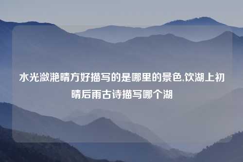 水光潋滟晴方好描写的是哪里的景色,饮湖上初晴后雨古诗描写哪个湖