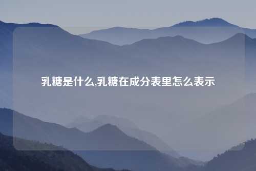 乳糖是什么,乳糖在成分表里怎么表示