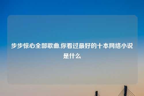 步步惊心全部歌曲,你看过最好的十本网络小说是什么