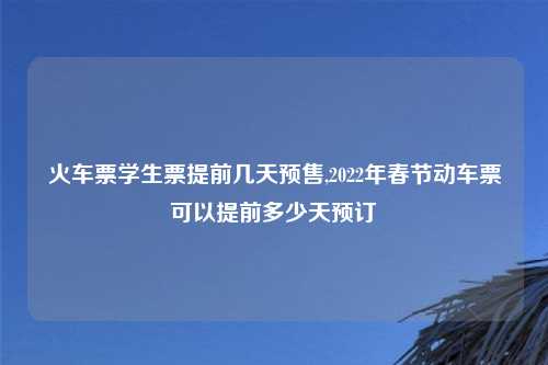 火车票学生票提前几天预售,2022年春节动车票可以提前多少天预订