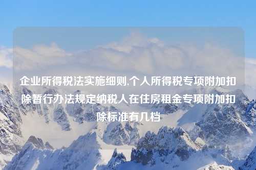 企业所得税法实施细则,个人所得税专项附加扣除暂行办法规定纳税人在住房租金专项附加扣除标准有几档