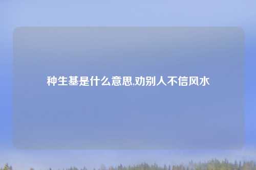 种生基是什么意思,劝别人不信风水