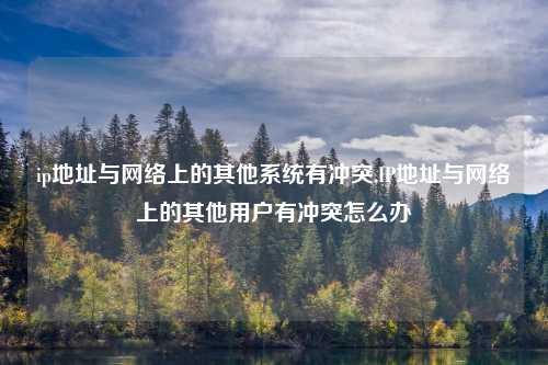ip地址与网络上的其他系统有冲突,IP地址与网络上的其他用户有冲突怎么办