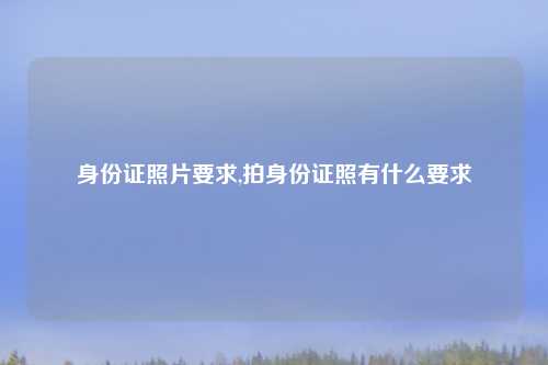 身份证照片要求,拍身份证照有什么要求