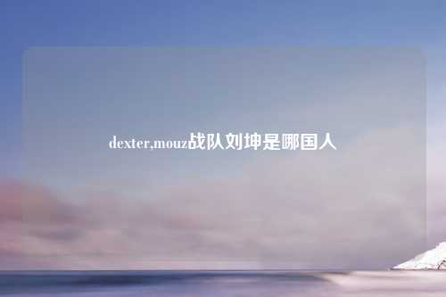 dexter,mouz战队刘坤是哪国人