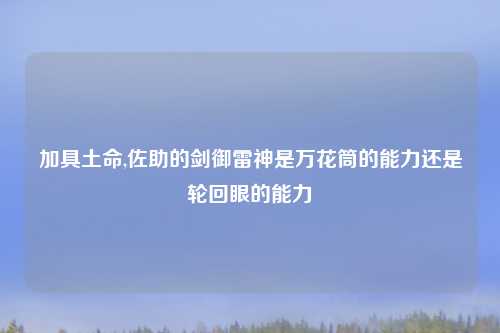 加具土命,佐助的剑御雷神是万花筒的能力还是轮回眼的能力
