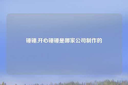 锤锤,开心锤锤是哪家公司制作的