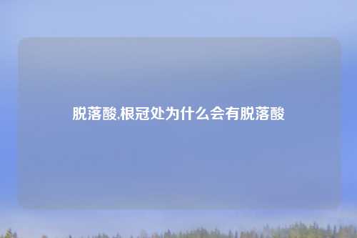 脱落酸,根冠处为什么会有脱落酸