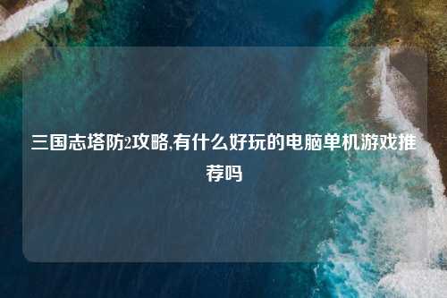 三国志塔防2攻略,有什么好玩的电脑单机游戏推荐吗