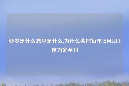 亚岁是什么意思是什么,为什么会把每年12月22日定为冬至日