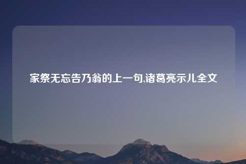 家祭无忘告乃翁的上一句,诸葛亮示儿全文