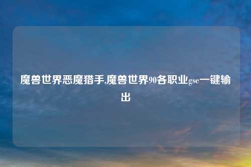 魔兽世界恶魔猎手,魔兽世界90各职业gse一键输出