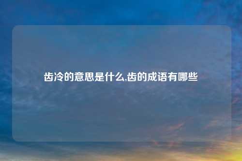 齿冷的意思是什么,齿的成语有哪些